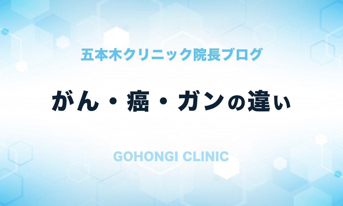 がん と 癌 と ガン の違いって知っていますか 院長ブログ 五本木クリニック がん と 癌 と ガン の違いって知っていますか 院長ブログ 五本木クリニック