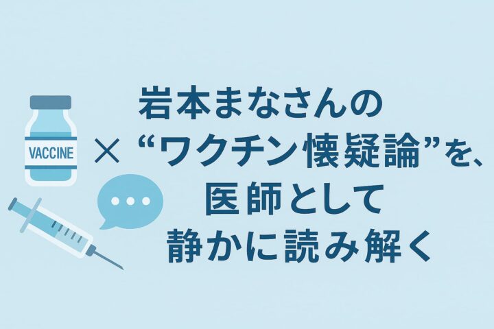 岩本まなさんの“ワクチン懐疑論”を、医師として静かに読み解く